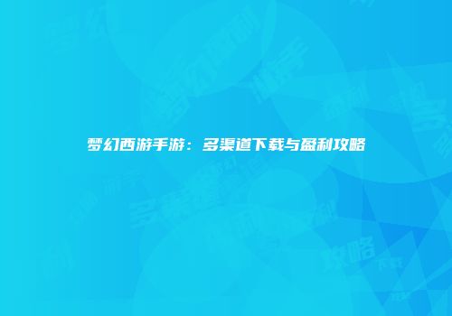梦幻西游手游：多渠道下载与盈利攻略