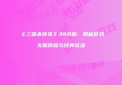 《三国杀传奇》360版：揭秘游戏关服原因与经典玩法