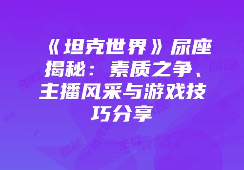《坦克世界》尿座揭秘：素质之争、主播风采与游戏技巧分享