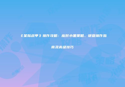 《星际战甲》操作攻略：应对小黑策略、键盘操作指南及高级技巧