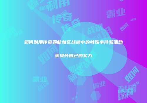 如何利用传奇霸业新区战魂中的特殊事件和活动来提升自己的实力