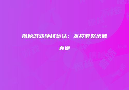 揭秘游戏硬核玩法：不按套路出牌真谛