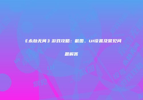 《永劫无间》游戏攻略：截图、UI设置及常见问题解答
