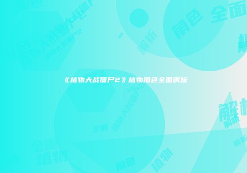 《植物大战僵尸2》植物角色全面解析
