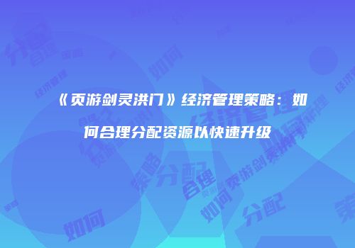 《页游剑灵洪门》经济管理策略：如何合理分配资源以快速升级