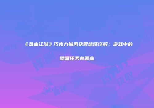 《热血江湖》巧克力披风获取途径详解：游戏中的隐藏任务有哪些