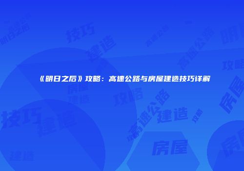 《明日之后》攻略：高速公路与房屋建造技巧详解