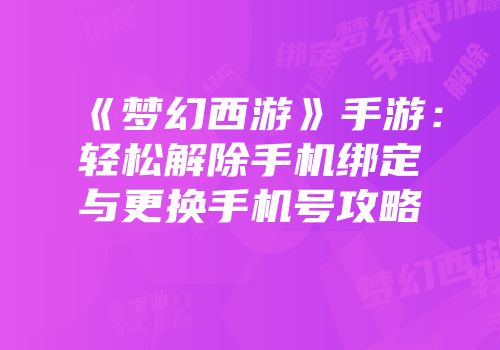 《梦幻西游》手游：轻松解除手机绑定与更换手机号攻略