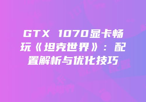 GTX 1070显卡畅玩《坦克世界》：配置解析与优化技巧