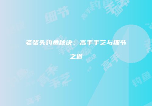 老张头钓鱼秘诀：高手手艺与细节之道
