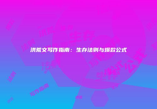 洪荒文写作指南:生存法则与爆款公式