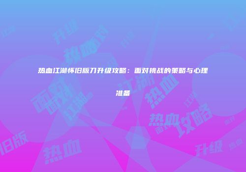 热血江湖怀旧版刀升级攻略：面对挑战的策略与心理准备