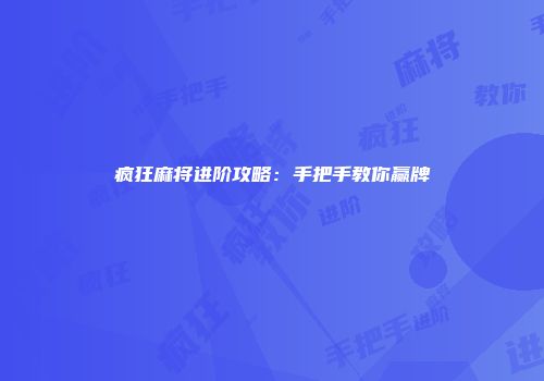 疯狂麻将进阶攻略：手把手教你赢牌