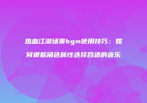 热血江湖场景bgm使用技巧：如何根据角色属性选择合适的音乐