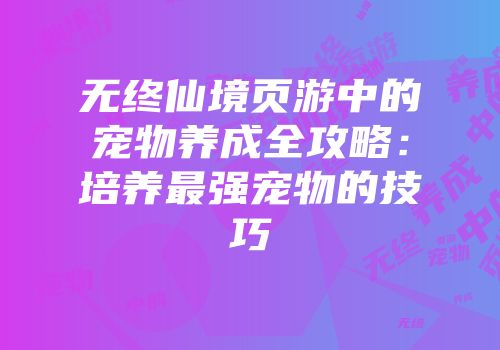 无终仙境页游中的宠物养成全攻略:培养最强宠物的技巧