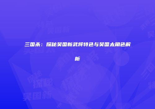 三国杀：探秘吴国新武将特色与吴国太角色解析