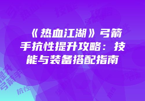 《热血江湖》弓箭手抗性提升攻略：技能与装备搭配指南