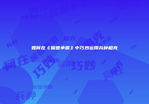 如何在《魔兽争霸》中巧妙运用兵种相克