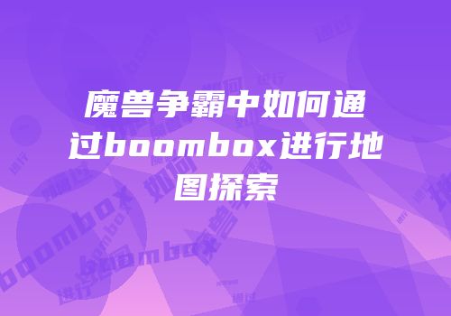 魔兽争霸中如何通过boombox进行地图探索