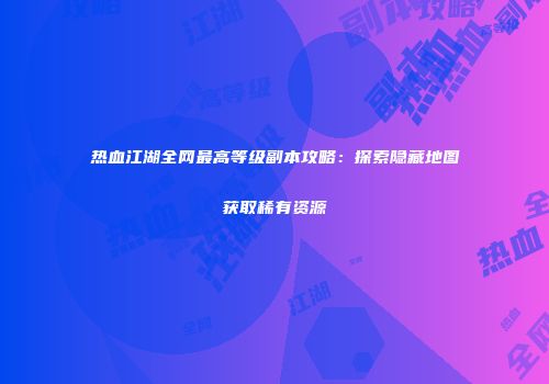 热血江湖全网最高等级副本攻略：探索隐藏地图获取稀有资源
