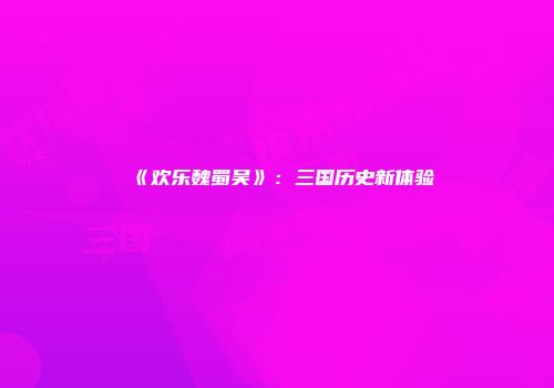 《欢乐魏蜀吴》：三国历史新体验