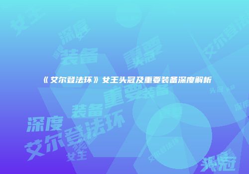 《艾尔登法环》女王头冠及重要装备深度解析