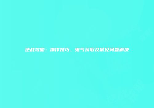 逆战攻略：操作技巧、鬼气获取及常见问题解决