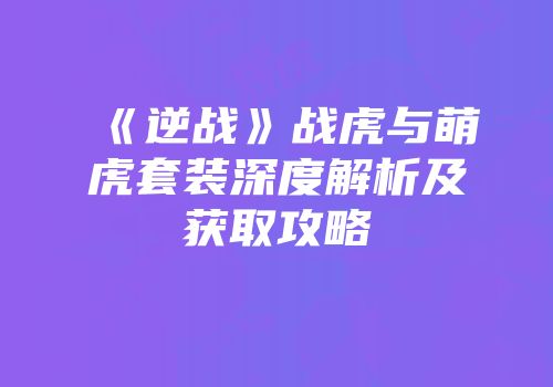 《逆战》战虎与萌虎套装深度解析及获取攻略