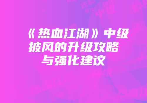 《热血江湖》中级披风的升级攻略与强化建议