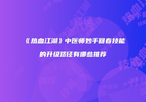 《热血江湖》中医师妙手回春技能的升级路径有哪些推荐