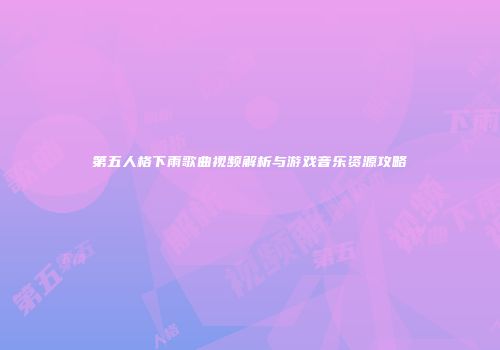 第五人格下雨歌曲视频解析与游戏音乐资源攻略