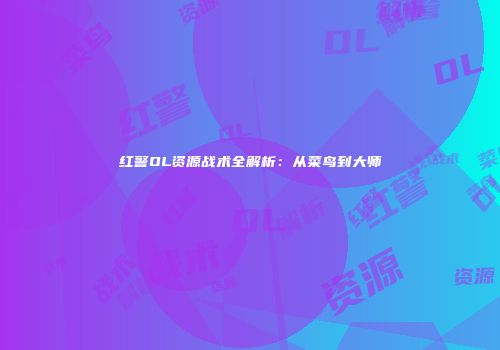 红警OL资源战术全解析：从菜鸟到大师