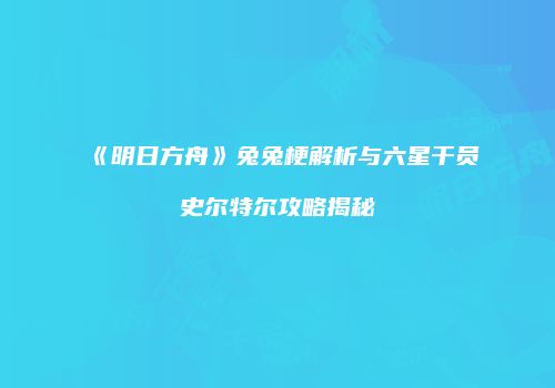 《明日方舟》兔兔梗解析与六星干员史尔特尔攻略揭秘