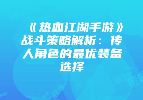 《热血江湖手游》战斗策略解析：传人角色的最优装备选择