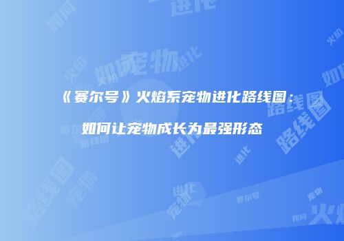 《赛尔号》火焰系宠物进化路线图：如何让宠物成长为最强形态
