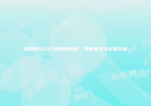 碧蓝航线Z23新皮肤解析：技能属性与彩蛋揭秘