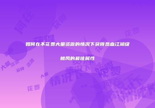 如何在不花费大量资源的情况下获得热血江湖级披风的最佳属性