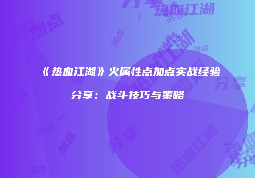 《热血江湖》火属性点加点实战经验分享：战斗技巧与策略
