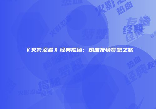 《火影忍者》经典揭秘：热血友情梦想之旅