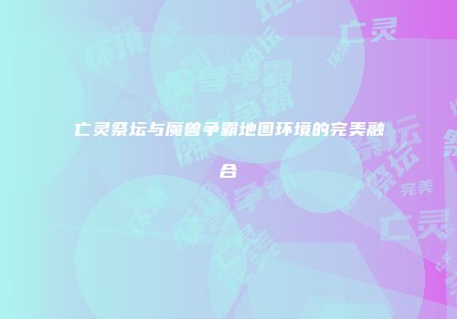 亡灵祭坛与魔兽争霸地图环境的完美融合