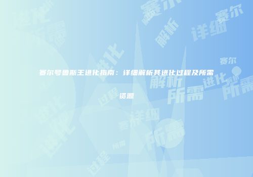 赛尔号鲁斯王进化指南:详细解析其进化过程及所需资源