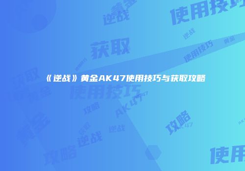 《逆战》黄金AK47使用技巧与获取攻略