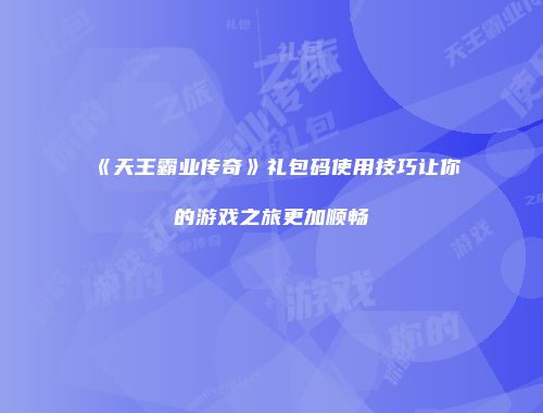 《天王霸业传奇》礼包码使用技巧让你的游戏之旅更加顺畅