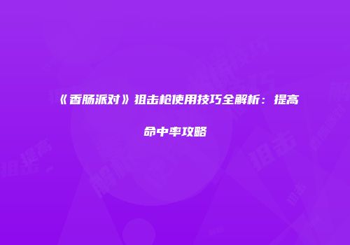 《香肠派对》狙击枪使用技巧全解析：提高命中率攻略