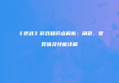 《逆战》游戏知识点解析：角色、变异体及技能详解