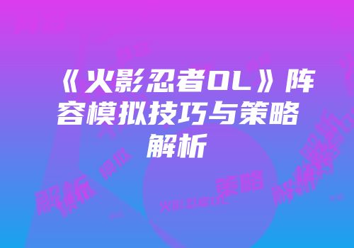 《火影忍者OL》阵容模拟技巧与策略解析