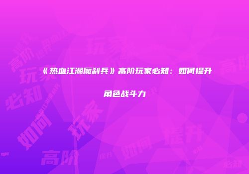 《热血江湖魔刹兵》高阶玩家必知:如何提升角色战斗力