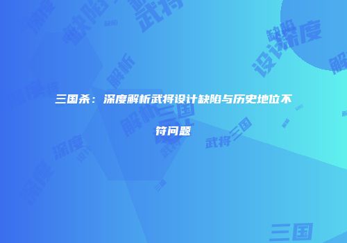 三国杀：深度解析武将设计缺陷与历史地位不符问题