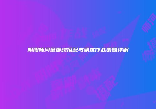 阴阳师河童御魂搭配与副本作战策略详解
