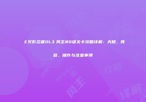《火影忍者OL》风主80级关卡攻略详解：天赋、阵容、操作与注意事项